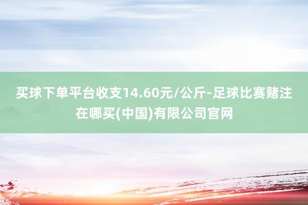 买球下单平台收支14.60元/公斤-足球比赛赌注在哪买(中国)有限公司官网