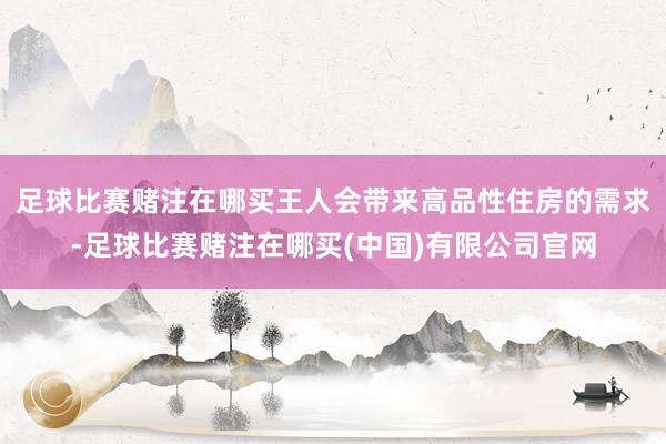 足球比赛赌注在哪买王人会带来高品性住房的需求-足球比赛赌注在哪买(中国)有限公司官网