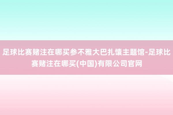 足球比赛赌注在哪买参不雅大巴扎馕主题馆-足球比赛赌注在哪买(中国)有限公司官网