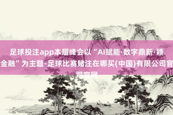 足球投注app本届峰会以“AI赋能·数字鼎新·颖异金融”为主题-足球比赛赌注在哪买(中国)有限公司官网