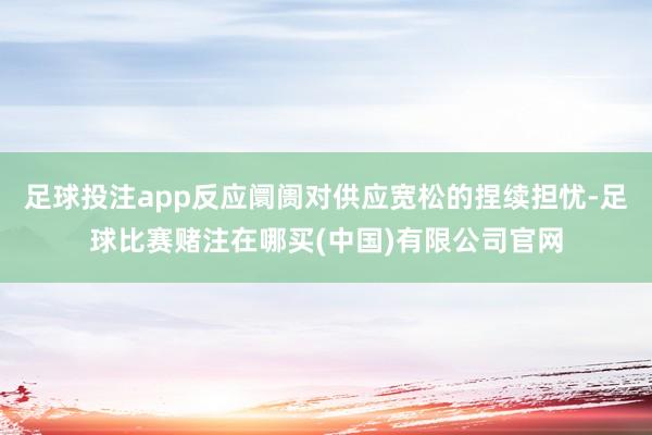 足球投注app反应阛阓对供应宽松的捏续担忧-足球比赛赌注在哪买(中国)有限公司官网
