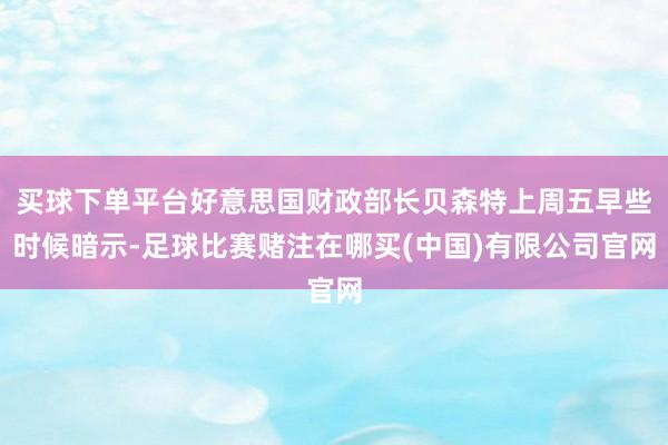 买球下单平台好意思国财政部长贝森特上周五早些时候暗示-足球比赛赌注在哪买(中国)有限公司官网