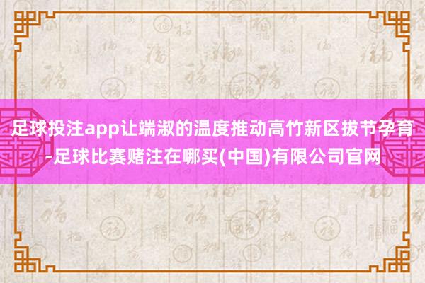 足球投注app让端淑的温度推动高竹新区拔节孕育-足球比赛赌注在哪买(中国)有限公司官网