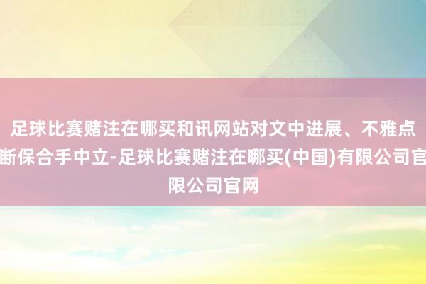 足球比赛赌注在哪买和讯网站对文中进展、不雅点判断保合手中立-足球比赛赌注在哪买(中国)有限公司官网