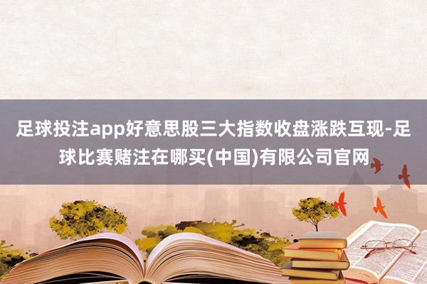 足球投注app好意思股三大指数收盘涨跌互现-足球比赛赌注在哪买(中国)有限公司官网