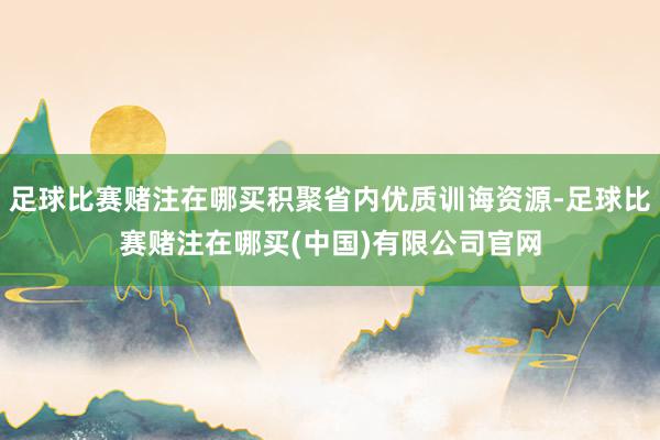 足球比赛赌注在哪买积聚省内优质训诲资源-足球比赛赌注在哪买(中国)有限公司官网