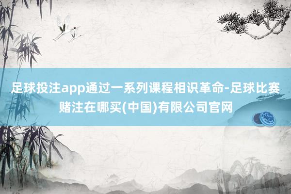 足球投注app通过一系列课程相识革命-足球比赛赌注在哪买(中国)有限公司官网