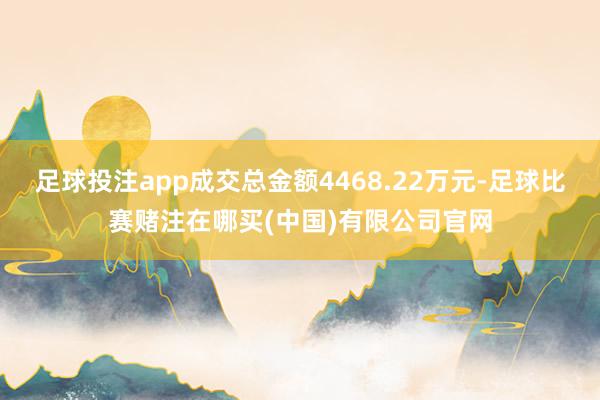 足球投注app成交总金额4468.22万元-足球比赛赌注在哪买(中国)有限公司官网