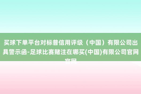 买球下单平台对标普信用评级（中国）有限公司出具警示函-足球比赛赌注在哪买(中国)有限公司官网