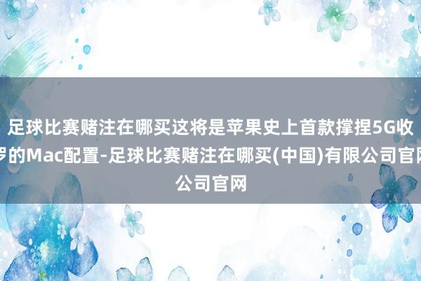 足球比赛赌注在哪买这将是苹果史上首款撑捏5G收罗的Mac配置-足球比赛赌注在哪买(中国)有限公司官网