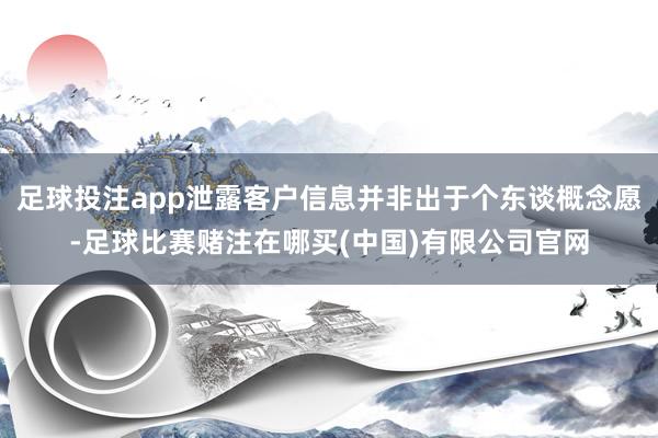 足球投注app泄露客户信息并非出于个东谈概念愿-足球比赛赌注在哪买(中国)有限公司官网