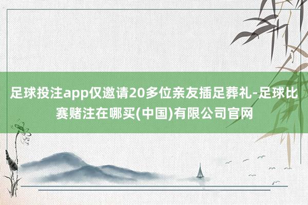 足球投注app仅邀请20多位亲友插足葬礼-足球比赛赌注在哪买(中国)有限公司官网