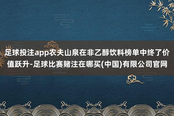 足球投注app农夫山泉在非乙醇饮料榜单中终了价值跃升-足球比赛赌注在哪买(中国)有限公司官网