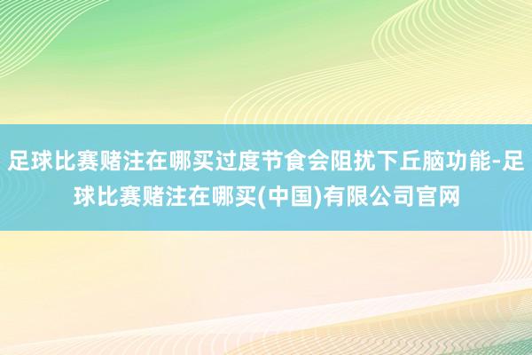 足球比赛赌注在哪买过度节食会阻扰下丘脑功能-足球比赛赌注在哪买(中国)有限公司官网