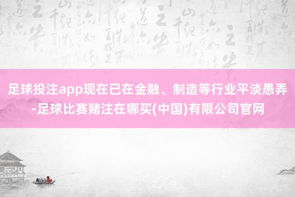 足球投注app现在已在金融、制造等行业平淡愚弄-足球比赛赌注在哪买(中国)有限公司官网