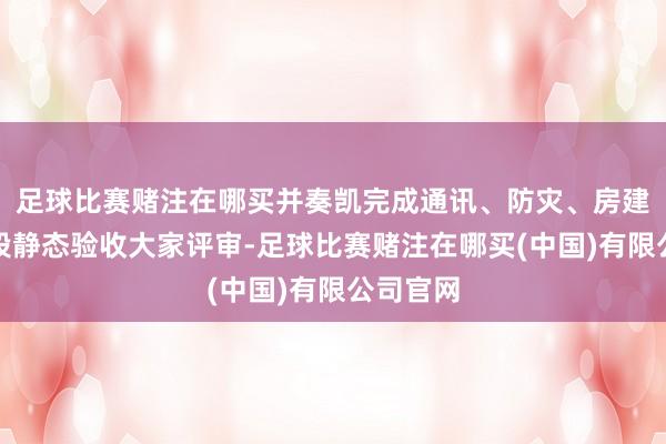 足球比赛赌注在哪买并奏凯完成通讯、防灾、房建第一阶段静态验收大家评审-足球比赛赌注在哪买(中国)有限公司官网