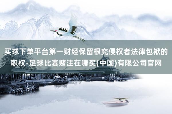 买球下单平台第一财经保留根究侵权者法律包袱的职权-足球比赛赌注在哪买(中国)有限公司官网