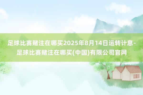 足球比赛赌注在哪买2025年8月14日运转计息-足球比赛赌注在哪买(中国)有限公司官网
