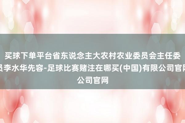 买球下单平台省东说念主大农村农业委员会主任委员李水华先容-足球比赛赌注在哪买(中国)有限公司官网