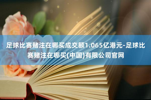 足球比赛赌注在哪买成交额1.065亿港元-足球比赛赌注在哪买(中国)有限公司官网