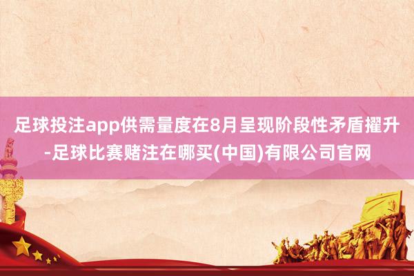 足球投注app供需量度在8月呈现阶段性矛盾擢升-足球比赛赌注在哪买(中国)有限公司官网