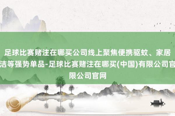 足球比赛赌注在哪买公司线上聚焦便携驱蚊、家居清洁等强势单品-足球比赛赌注在哪买(中国)有限公司官网