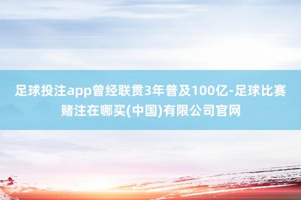 足球投注app曾经联贯3年普及100亿-足球比赛赌注在哪买(中国)有限公司官网