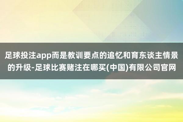 足球投注app而是教训要点的追忆和育东谈主情景的升级-足球比赛赌注在哪买(中国)有限公司官网