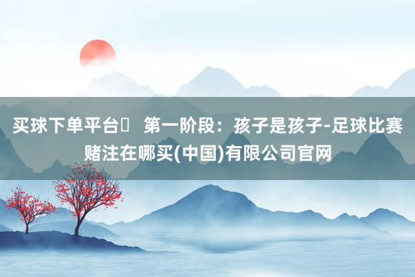 买球下单平台✅ 第一阶段:孩子是孩子-足球比赛赌注在哪买(中国)有限公司官网