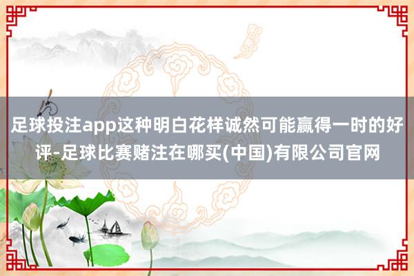 足球投注app这种明白花样诚然可能赢得一时的好评-足球比赛赌注在哪买(中国)有限公司官网