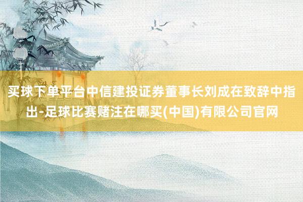 买球下单平台中信建投证券董事长刘成在致辞中指出-足球比赛赌注在哪买(中国)有限公司官网