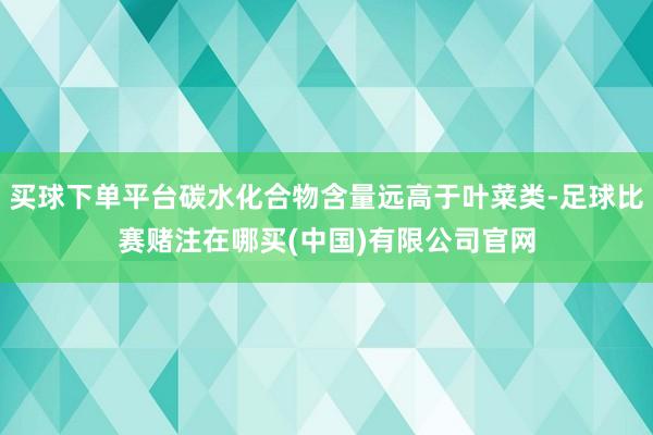 买球下单平台碳水化合物含量远高于叶菜类-足球比赛赌注在哪买(中国)有限公司官网
