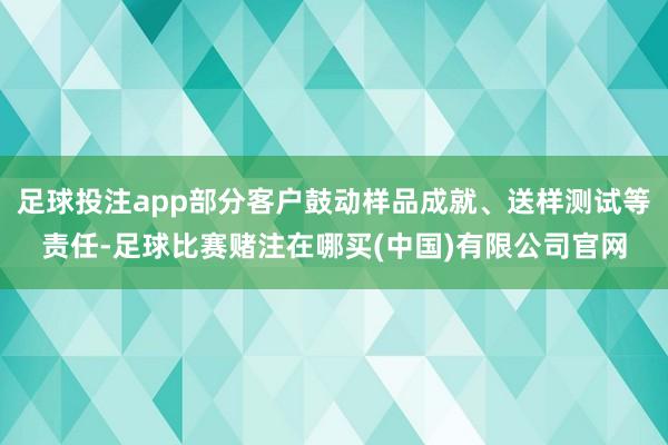 足球投注app部分客户鼓动样品成就、送样测试等责任-足球比赛赌注在哪买(中国)有限公司官网