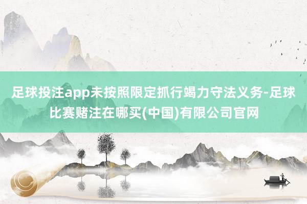足球投注app未按照限定抓行竭力守法义务-足球比赛赌注在哪买(中国)有限公司官网