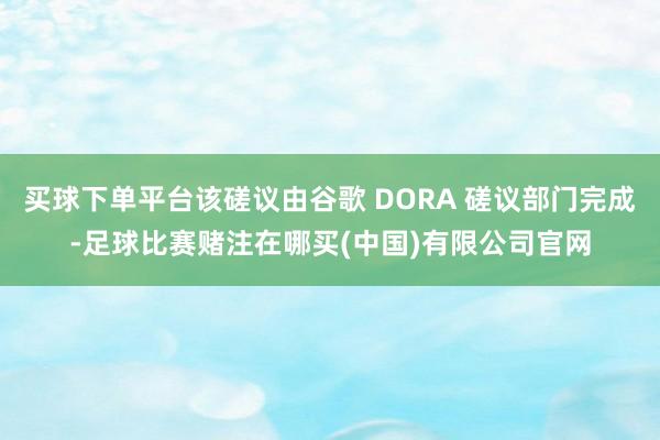 买球下单平台该磋议由谷歌 DORA 磋议部门完成-足球比赛赌注在哪买(中国)有限公司官网