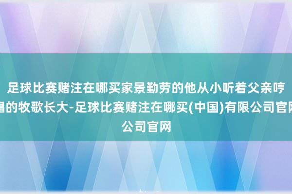 足球比赛赌注在哪买家景勤劳的他从小听着父亲哼唱的牧歌长大-足球比赛赌注在哪买(中国)有限公司官网