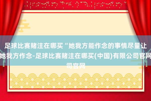 足球比赛赌注在哪买“她我方能作念的事情尽量让她我方作念-足球比赛赌注在哪买(中国)有限公司官网
