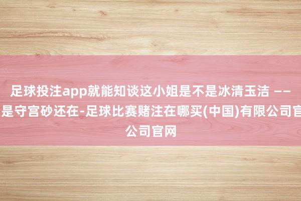 足球投注app就能知谈这小姐是不是冰清玉洁 —— 若是守宫砂还在-足球比赛赌注在哪买(中国)有限公司官网