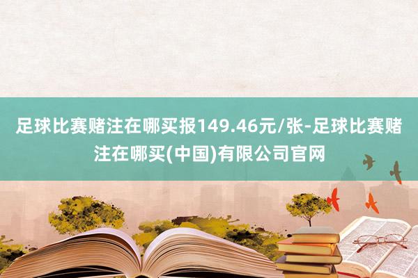 足球比赛赌注在哪买报149.46元/张-足球比赛赌注在哪买(中国)有限公司官网