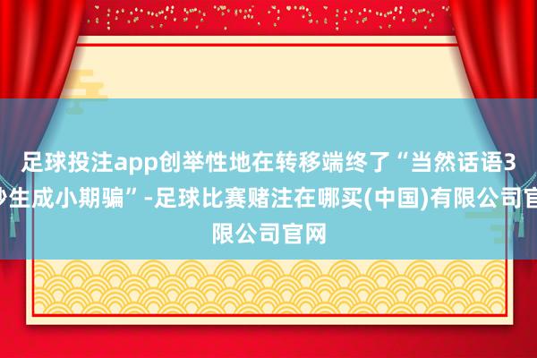 足球投注app创举性地在转移端终了“当然话语30秒生成小期骗”-足球比赛赌注在哪买(中国)有限公司官网