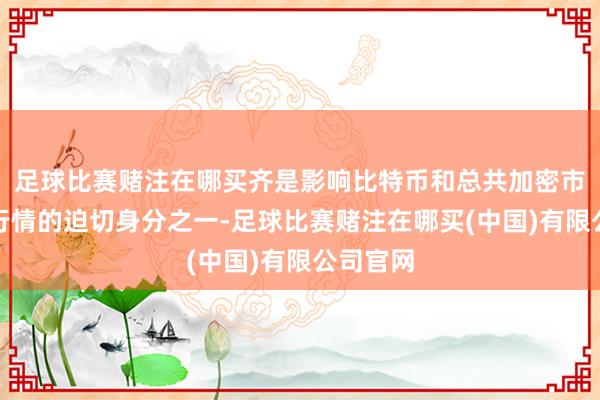足球比赛赌注在哪买齐是影响比特币和总共加密市集后续行情的迫切身分之一-足球比赛赌注在哪买(中国)有限公司官网