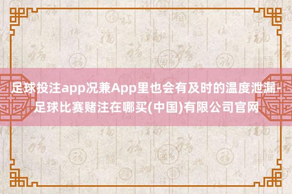 足球投注app况兼App里也会有及时的温度泄漏-足球比赛赌注在哪买(中国)有限公司官网