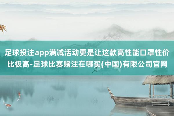 足球投注app满减活动更是让这款高性能口罩性价比极高-足球比赛赌注在哪买(中国)有限公司官网