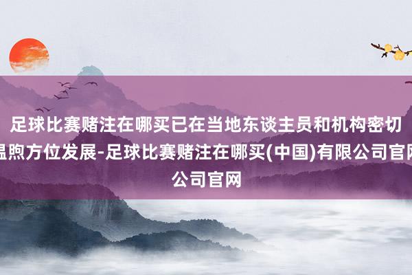 足球比赛赌注在哪买已在当地东谈主员和机构密切温煦方位发展-足球比赛赌注在哪买(中国)有限公司官网