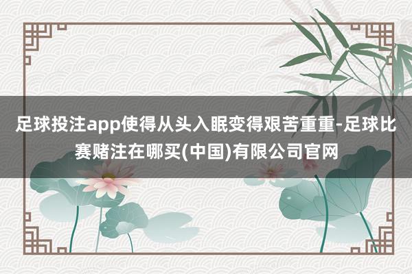 足球投注app使得从头入眠变得艰苦重重-足球比赛赌注在哪买(中国)有限公司官网