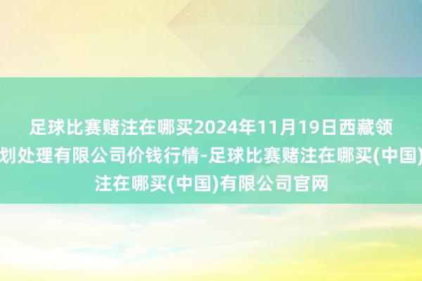 足球比赛赌注在哪买2024年11月19日西藏领峰农副居品策划处理有限公司价钱行情-足球比赛赌注在哪买(中国)有限公司官网