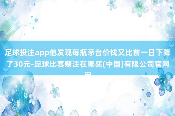足球投注app他发现每瓶茅台价钱又比前一日下降了30元-足球比赛赌注在哪买(中国)有限公司官网