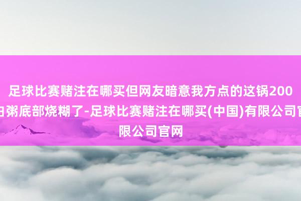足球比赛赌注在哪买但网友暗意我方点的这锅200元白粥底部烧糊了-足球比赛赌注在哪买(中国)有限公司官网