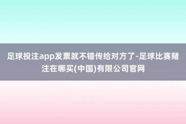 足球投注app发票就不错传给对方了-足球比赛赌注在哪买(中国)有限公司官网