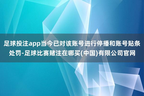 足球投注app当今已对该账号进行停播和账号贴条处罚-足球比赛赌注在哪买(中国)有限公司官网